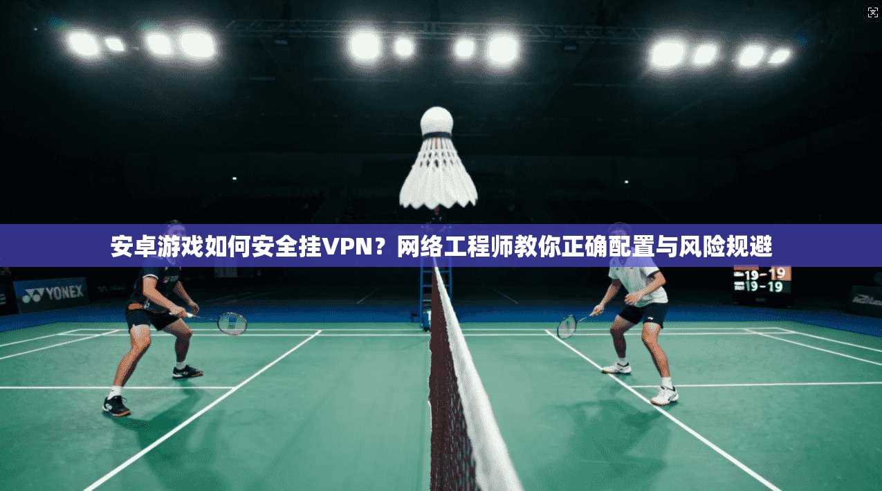 安卓游戏如何安全挂VPN？网络工程师教你正确配置与风险规避