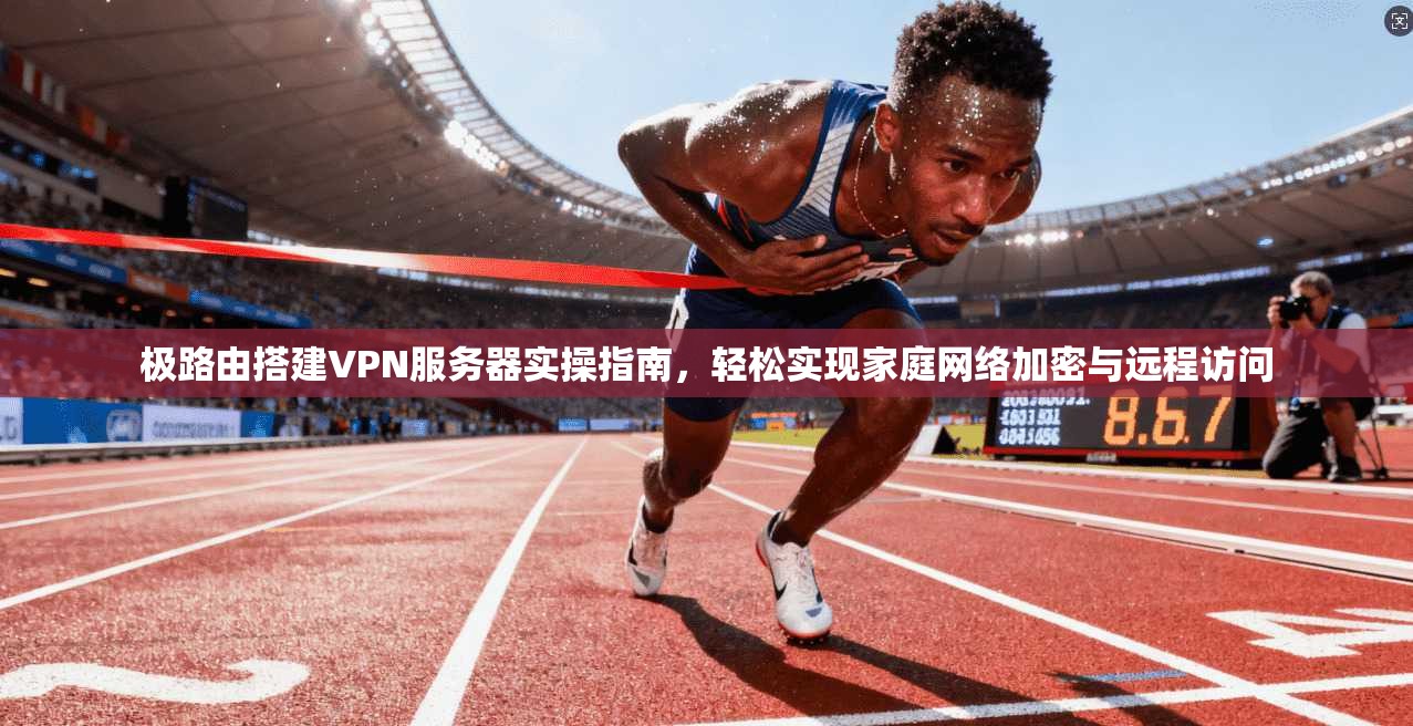 极路由搭建VPN服务器实操指南,轻松实现家庭网络加密与远程访问 极路由搭建VPN服务器实操指南,轻松实现家庭网络加密与远程访问