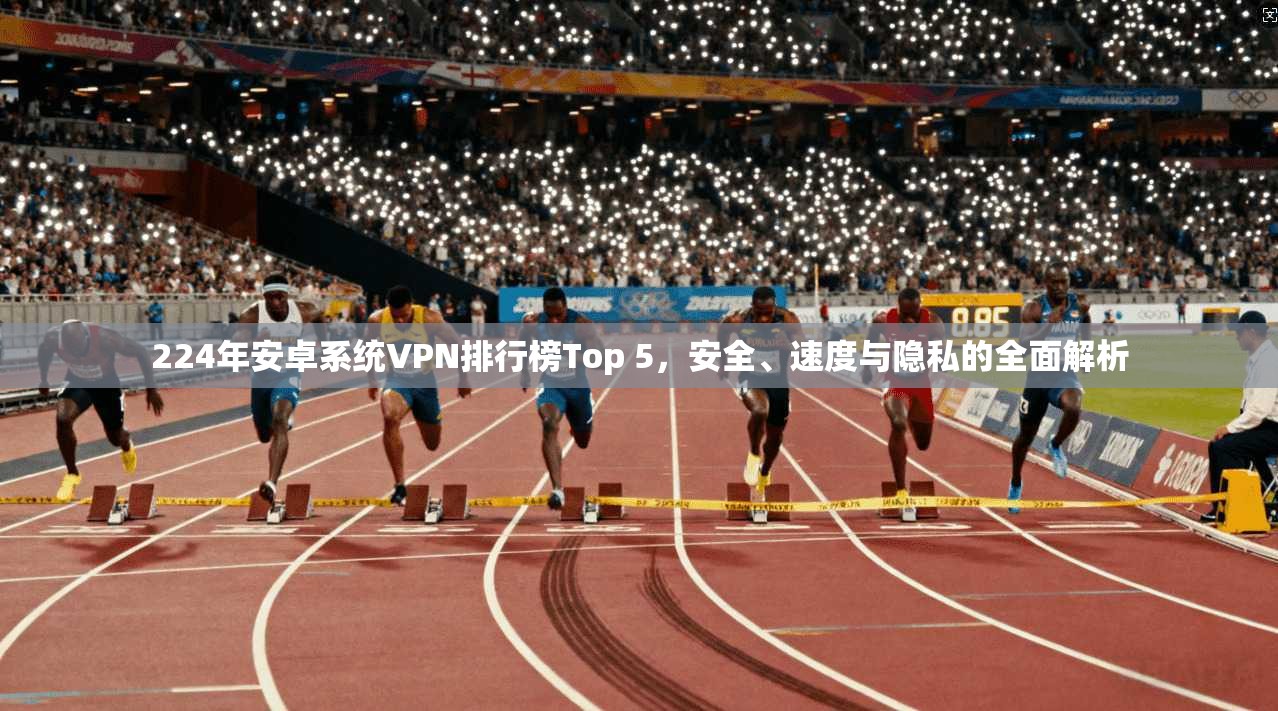 224年安卓系统VPN排行榜Top 5,安全、速度与隐私的全面解析 224年安卓系统VPN排行榜Top 5,安全、速度与隐私的全面解析