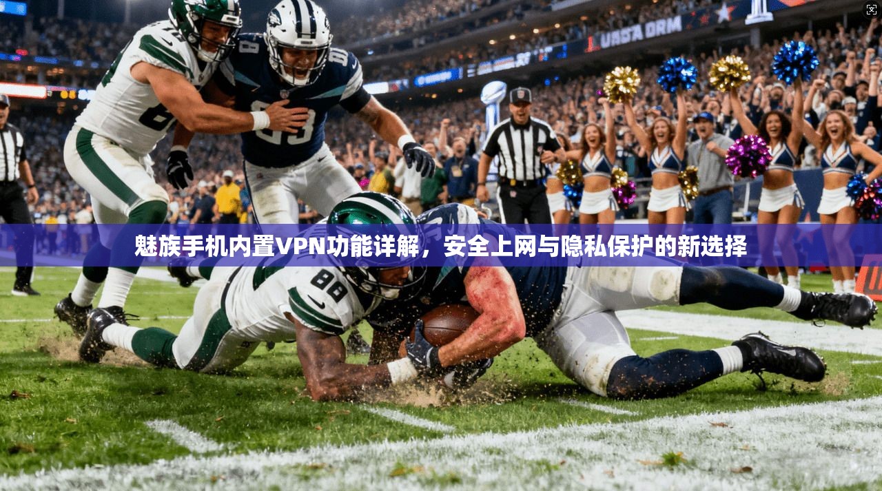 魅族手机内置VPN功能详解，安全上网与隐私保护的新选择