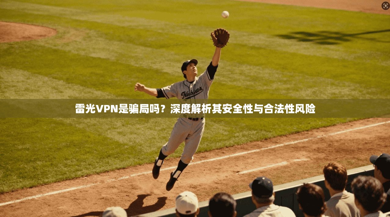 雷光VPN是骗局吗?深度解析其安全性与合法性风险 雷光VPN是骗局吗?深度解析其安全性与合法性风险