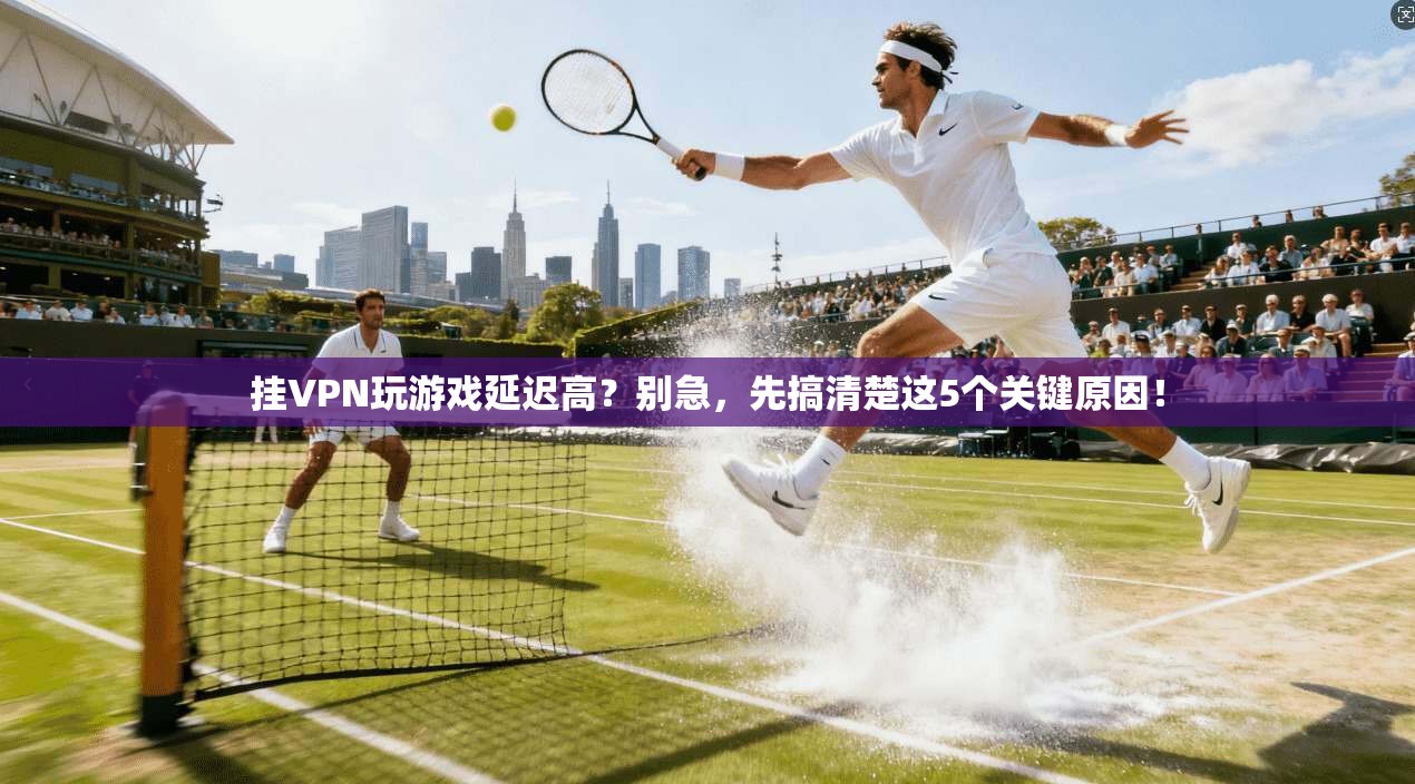 挂VPN玩游戏延迟高?别急,先搞清楚这5个关键原因! 挂VPN玩游戏延迟高?别急,先搞清楚这5个关键原因!
