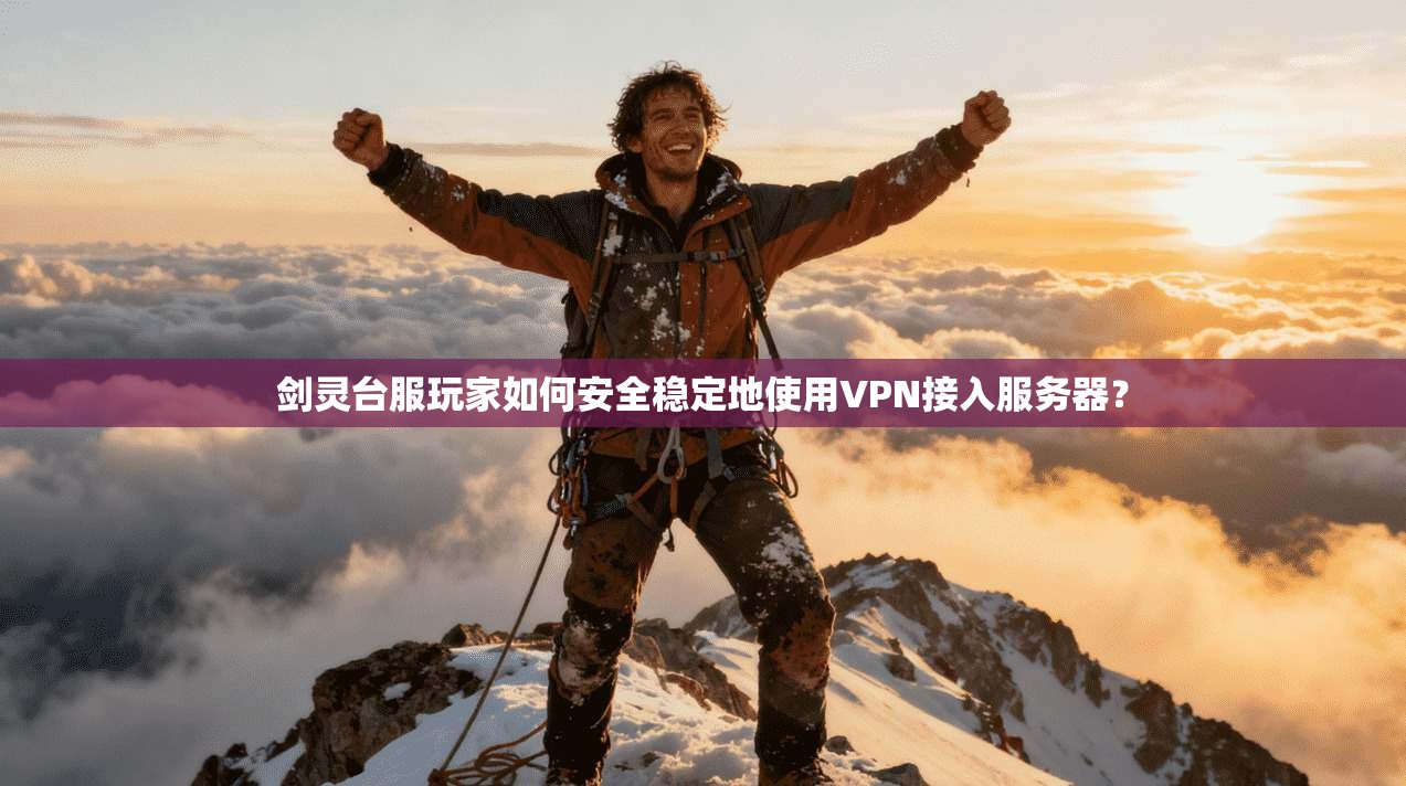 剑灵台服玩家如何安全稳定地使用VPN接入服务器?