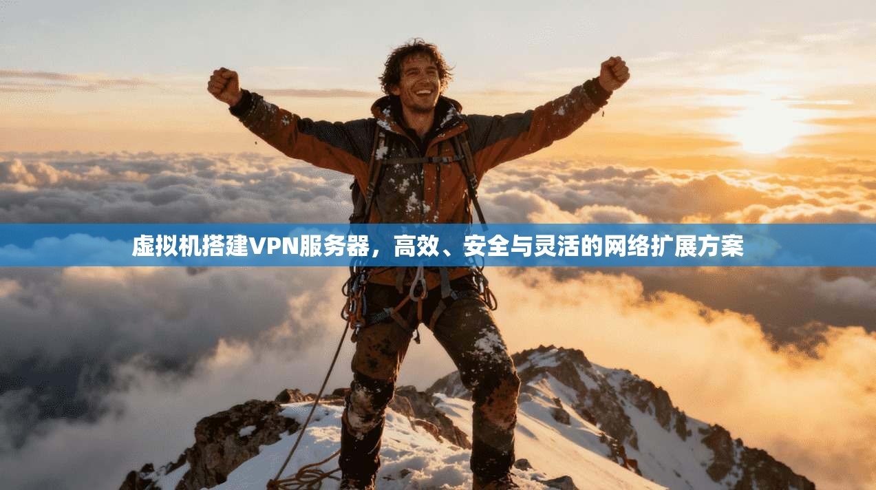 虚拟机搭建VPN服务器，高效、安全与灵活的网络扩展方案