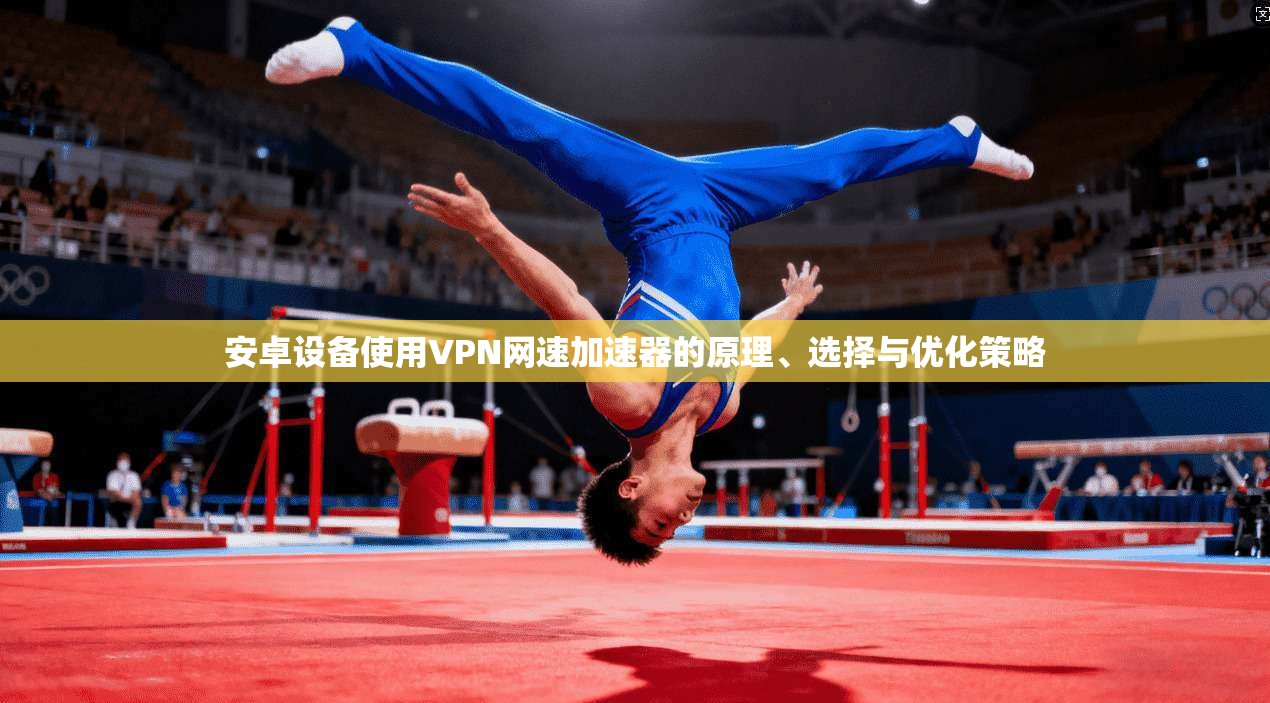 安卓设备使用VPN网速加速器的原理、选择与优化策略 安卓设备使用VPN网速加速器的原理、选择与优化策略