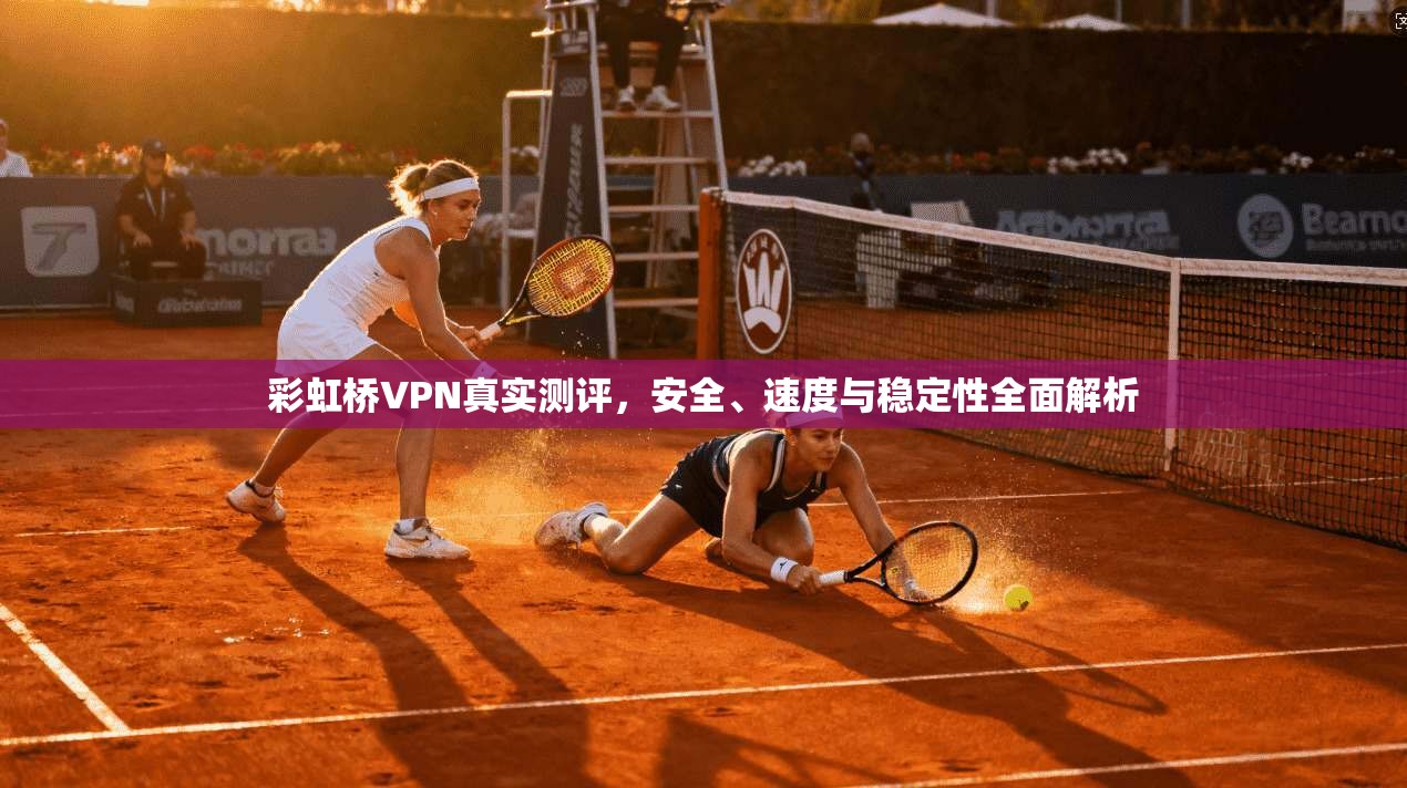 彩虹桥VPN真实测评,安全、速度与稳定性全面解析 彩虹桥VPN真实测评,安全、速度与稳定性全面解析