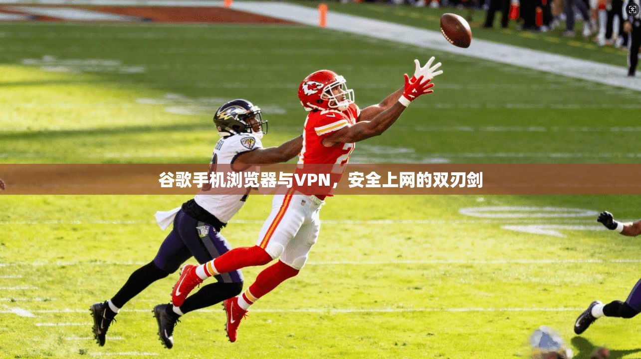 谷歌手机浏览器与VPN,安全上网的双刃剑 谷歌手机浏览器与VPN,安全上网的双刃剑
