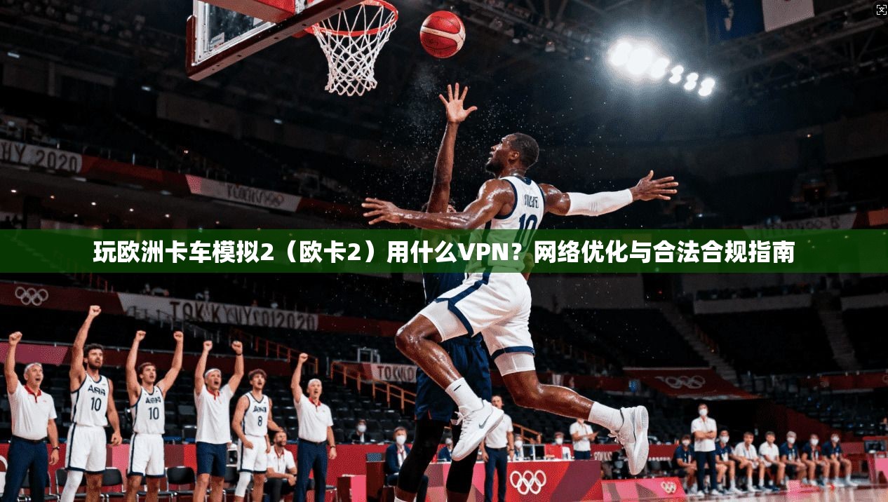 玩欧洲卡车模拟2(欧卡2)用什么VPN?网络优化与合法合规指南 玩欧洲卡车模拟2(欧卡2)用什么VPN?网络优化与合法合规指南