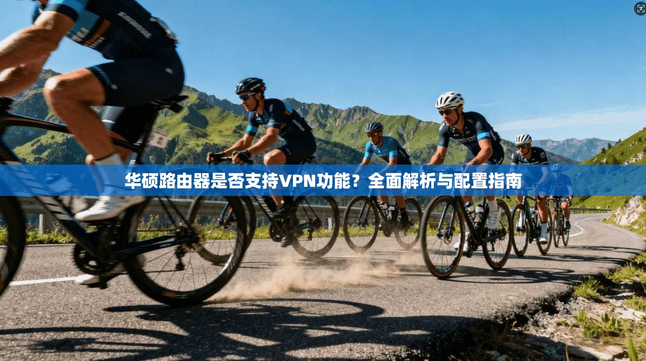 华硕路由器是否支持VPN功能？全面解析与配置指南