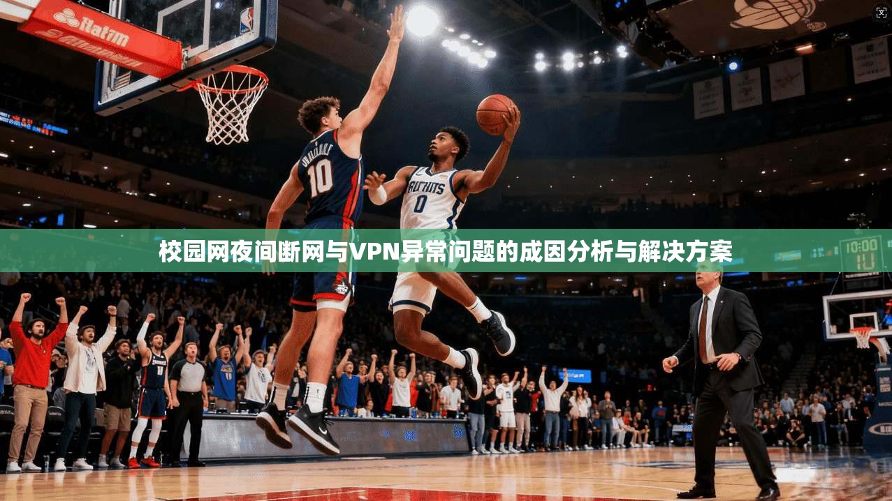 校园网夜间断网与VPN异常问题的成因分析与解决方案