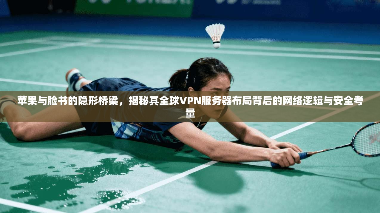 苹果与脸书的隐形桥梁，揭秘其全球VPN服务器布局背后的网络逻辑与安全考量
