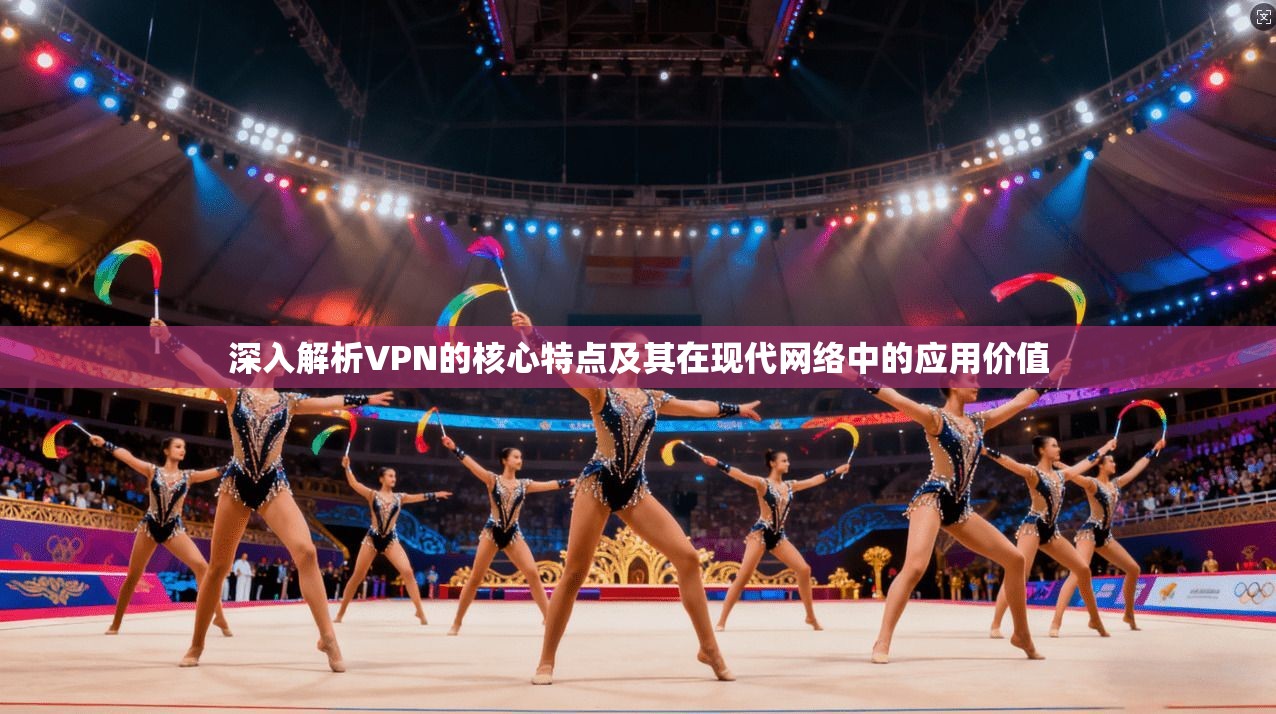 深入解析VPN的核心特点及其在现代网络中的应用价值