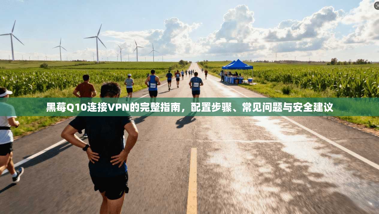 黑莓Q10连接VPN的完整指南，配置步骤、常见问题与安全建议
