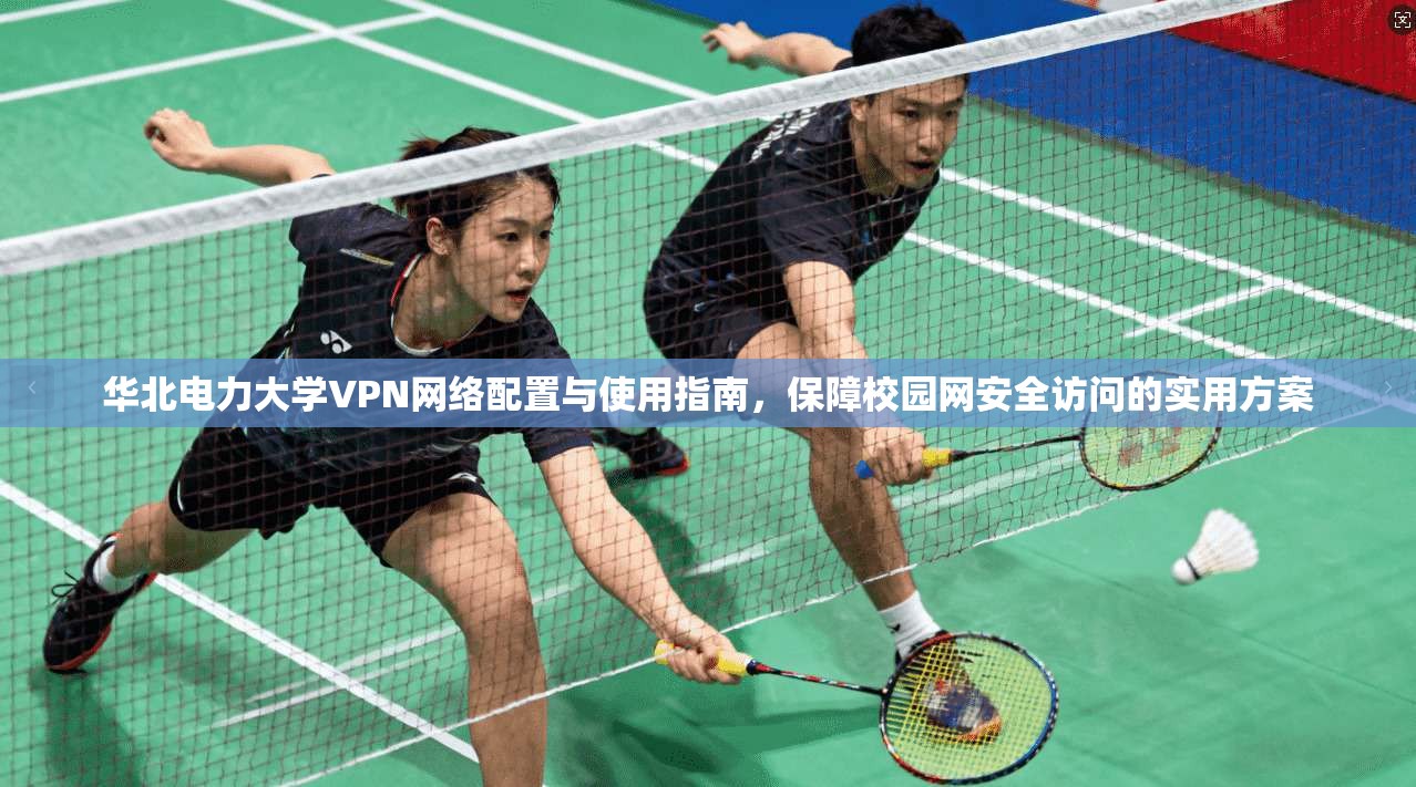 华北电力大学VPN网络配置与使用指南，保障校园网安全访问的实用方案