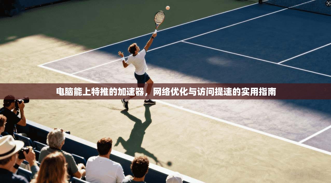 电脑能上特推的加速器，网络优化与访问提速的实用指南