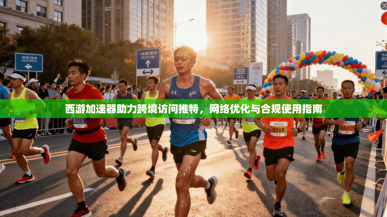 西游加速器助力跨境访问推特，网络优化与合规使用指南