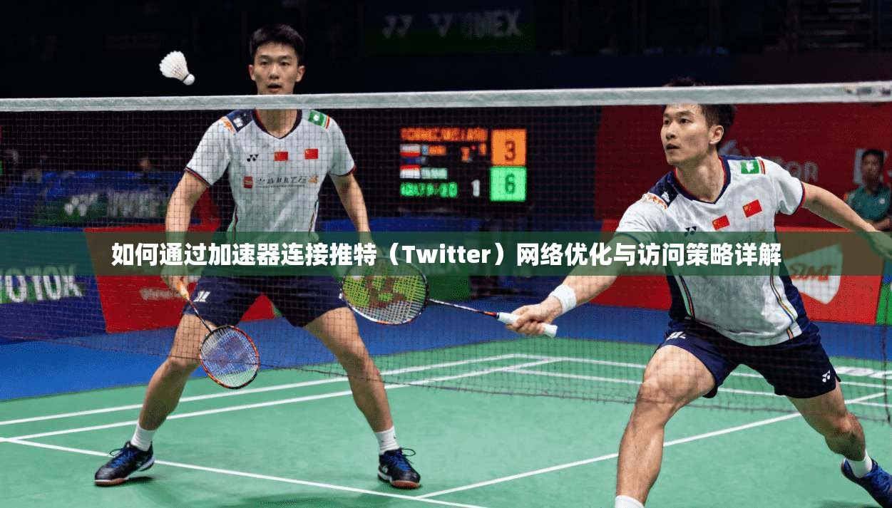 如何通过加速器连接推特（Twitter）网络优化与访问策略详解