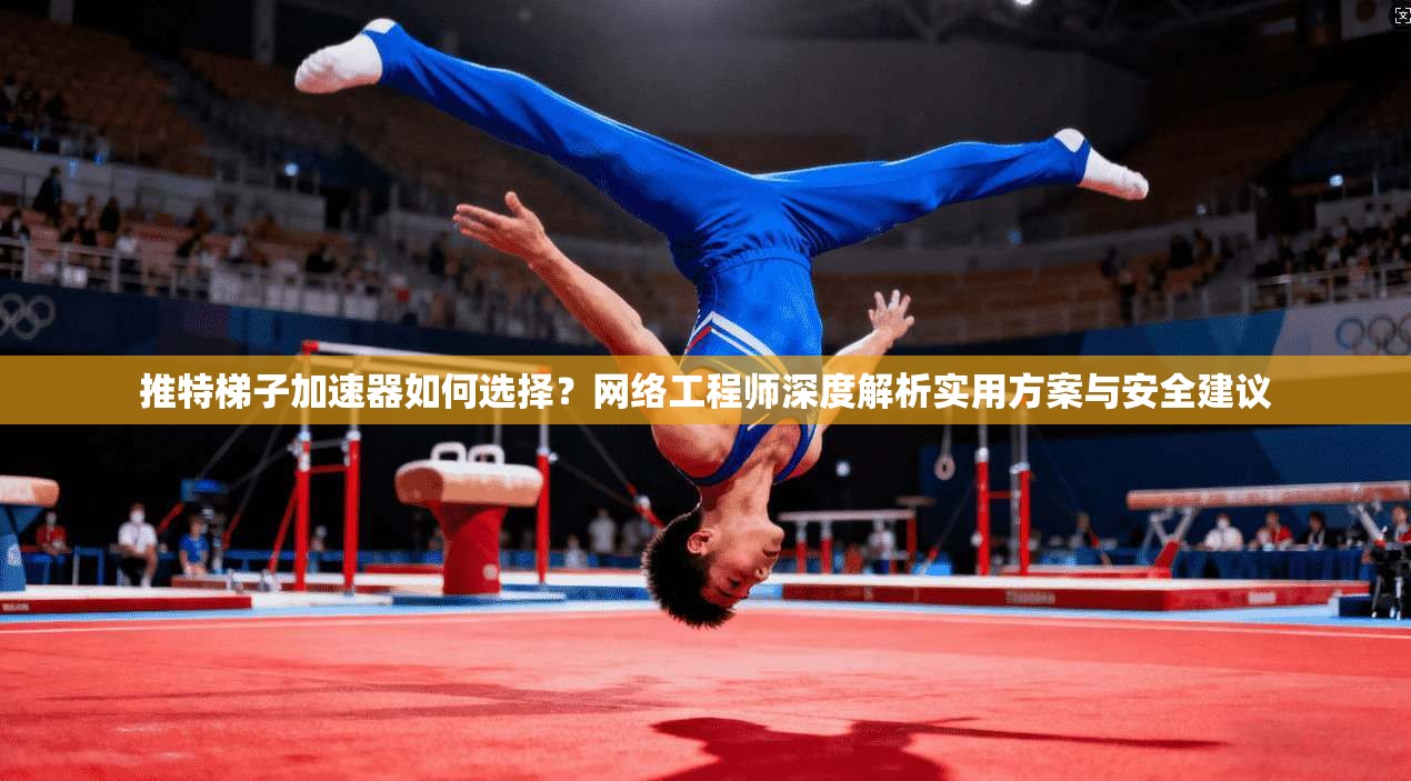 推特梯子加速器如何选择？网络工程师深度解析实用方案与安全建议