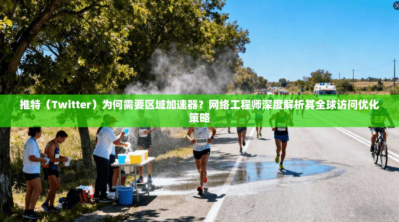 推特（Twitter）为何需要区域加速器？网络工程师深度解析其全球访问优化策略