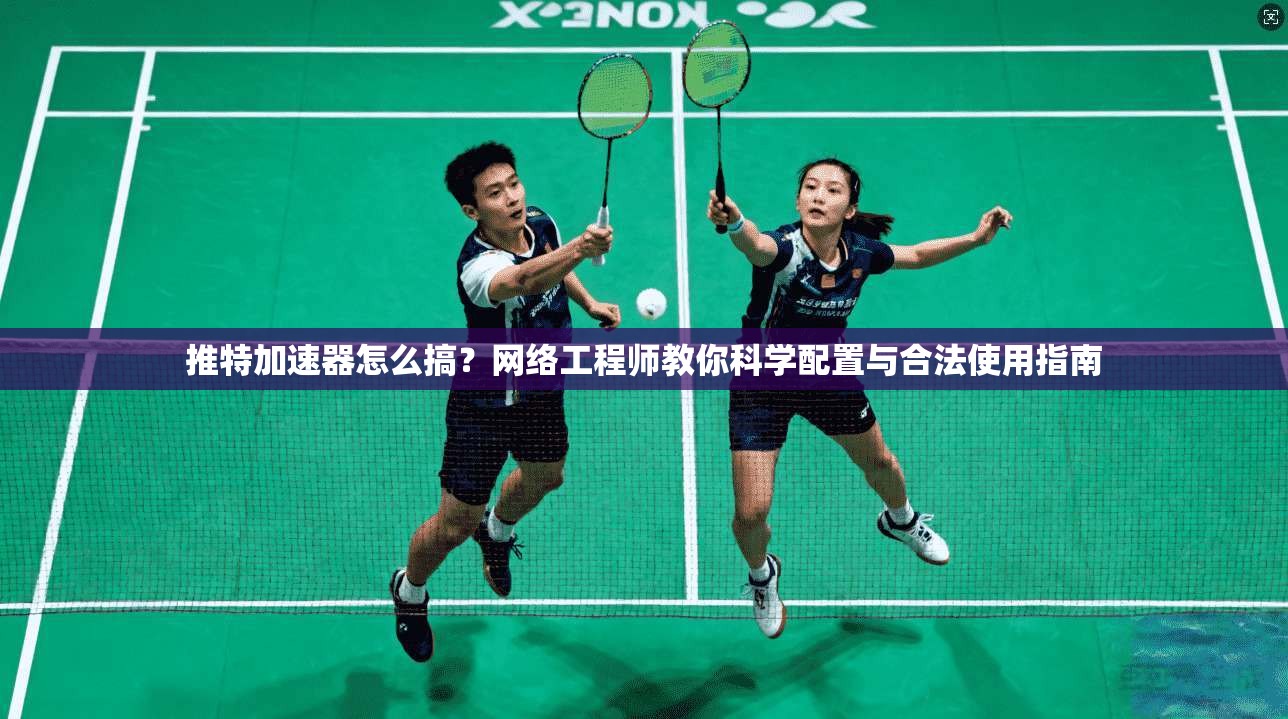 推特加速器怎么搞？网络工程师教你科学配置与合法使用指南