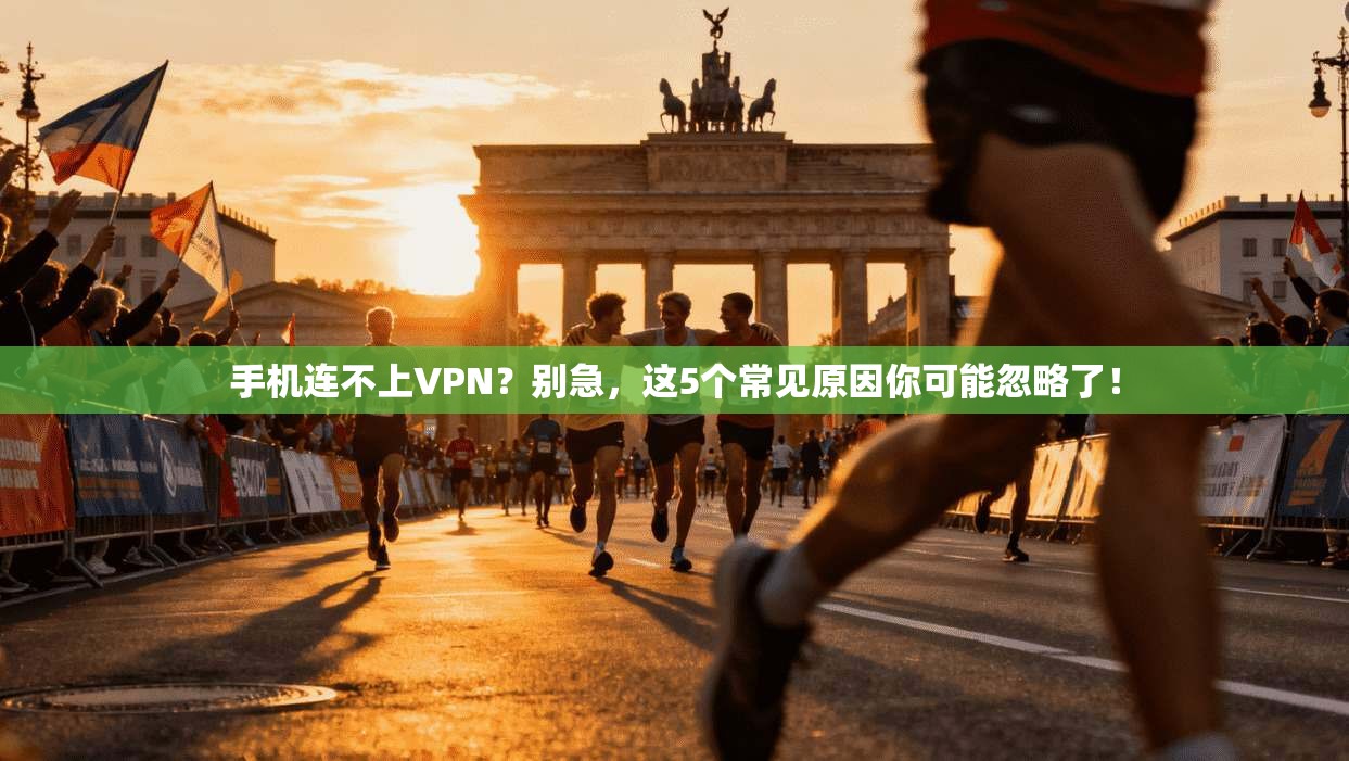 手机连不上VPN？别急，这5个常见原因你可能忽略了！