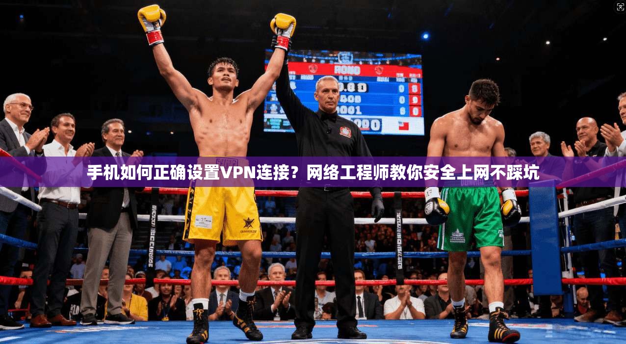 手机如何正确设置VPN连接？网络工程师教你安全上网不踩坑