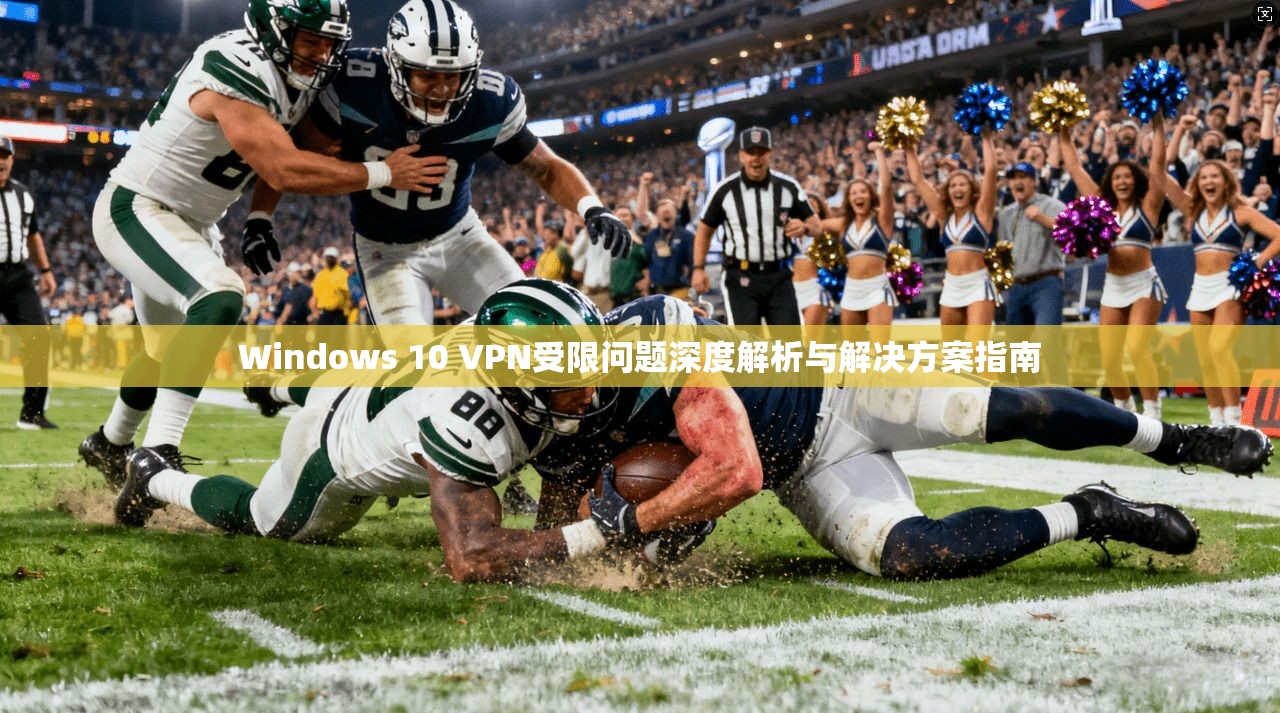 Windows 10 VPN受限问题深度解析与解决方案指南