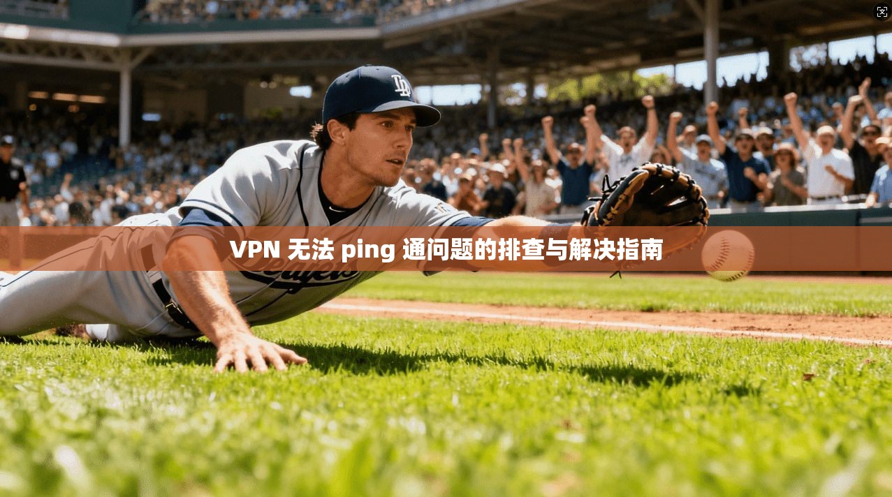 VPN 无法 ping 通问题的排查与解决指南 VPN 无法 ping 通问题的排查与解决指南