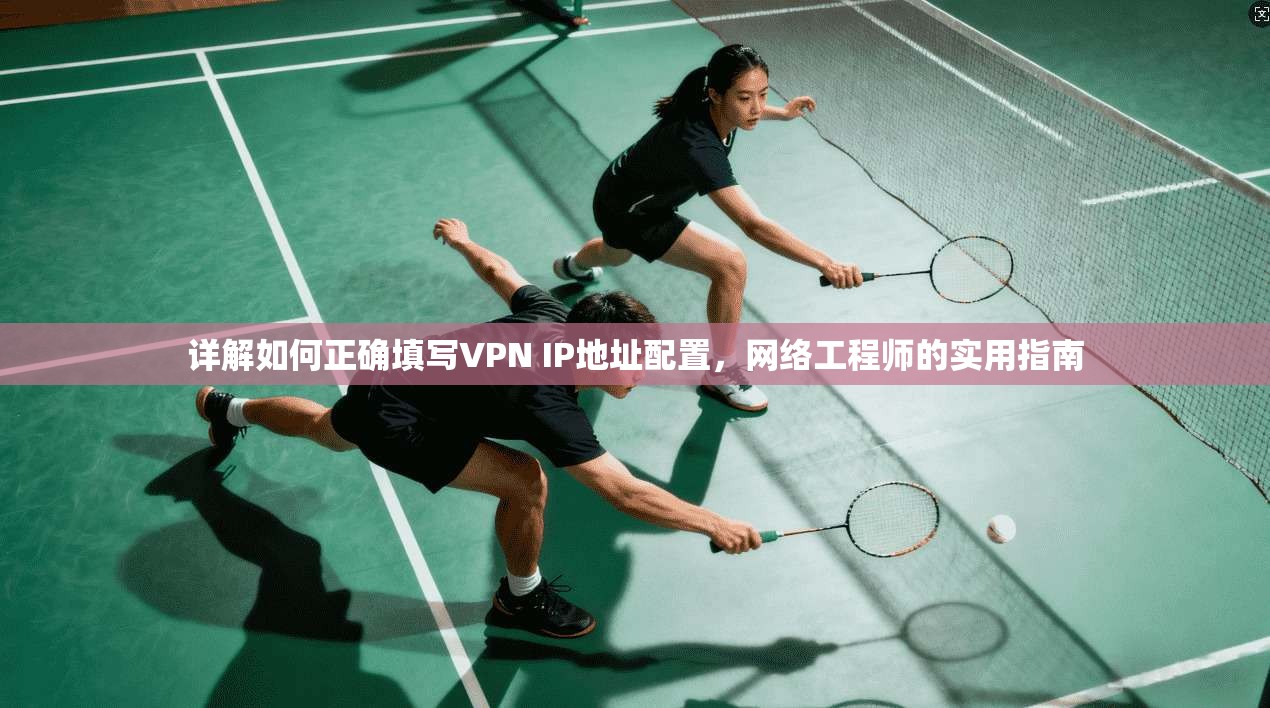详解如何正确填写VPN IP地址配置,网络工程师的实用指南 详解如何正确填写VPN IP地址配置,网络工程师的实用指南