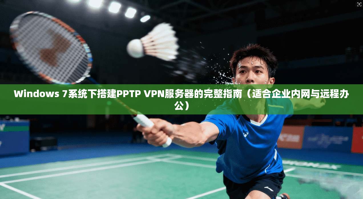 Windows 7系统下搭建PPTP VPN服务器的完整指南（适合企业内网与远程办公）