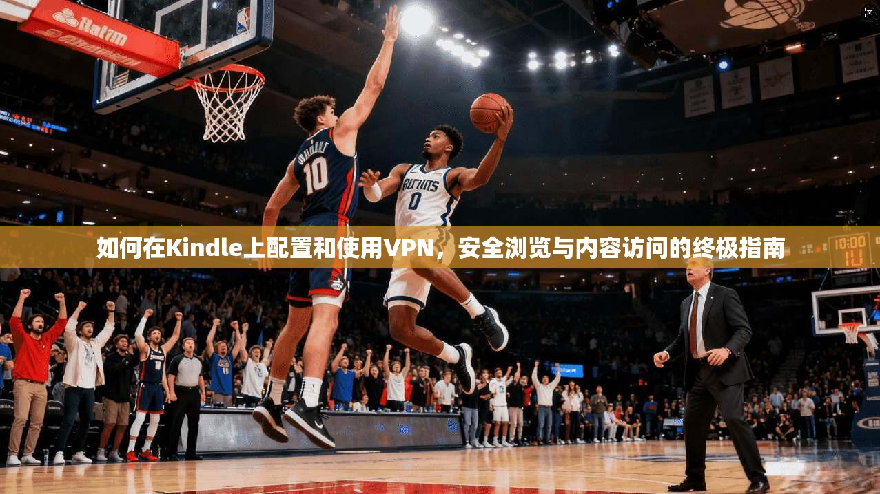 如何在Kindle上配置和使用VPN,安全浏览与内容访问的终极指南 如何在Kindle上配置和使用VPN,安全浏览与内容访问的终极指南
