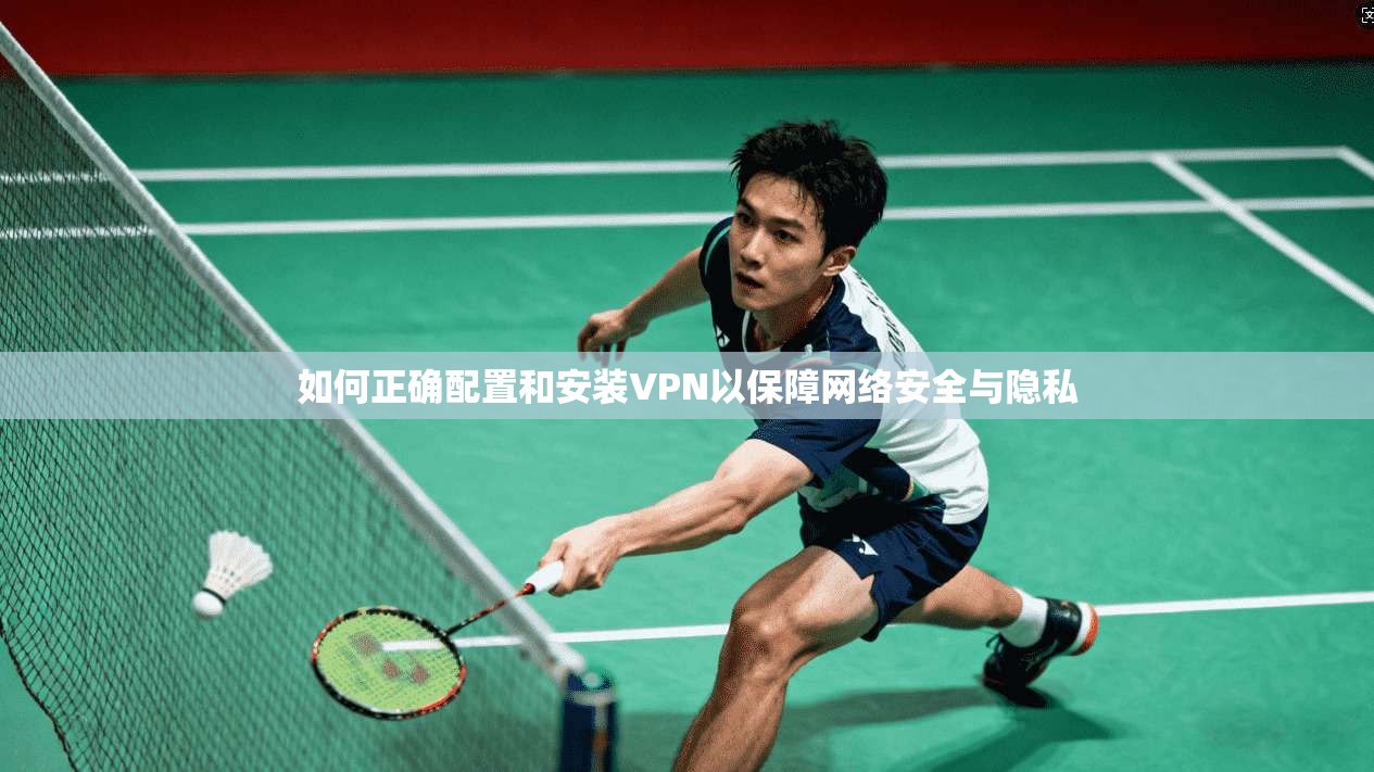 如何正确配置和安装VPN以保障网络安全与隐私 如何正确配置和安装VPN以保障网络安全与隐私