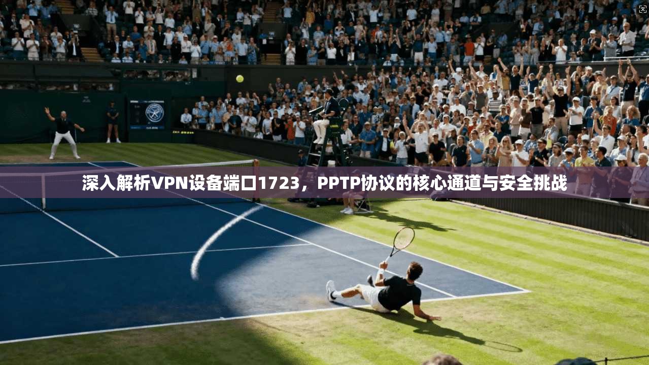 深入解析VPN设备端口1723,PPTP协议的核心通道与安全挑战 深入解析VPN设备端口1723,PPTP协议的核心通道与安全挑战