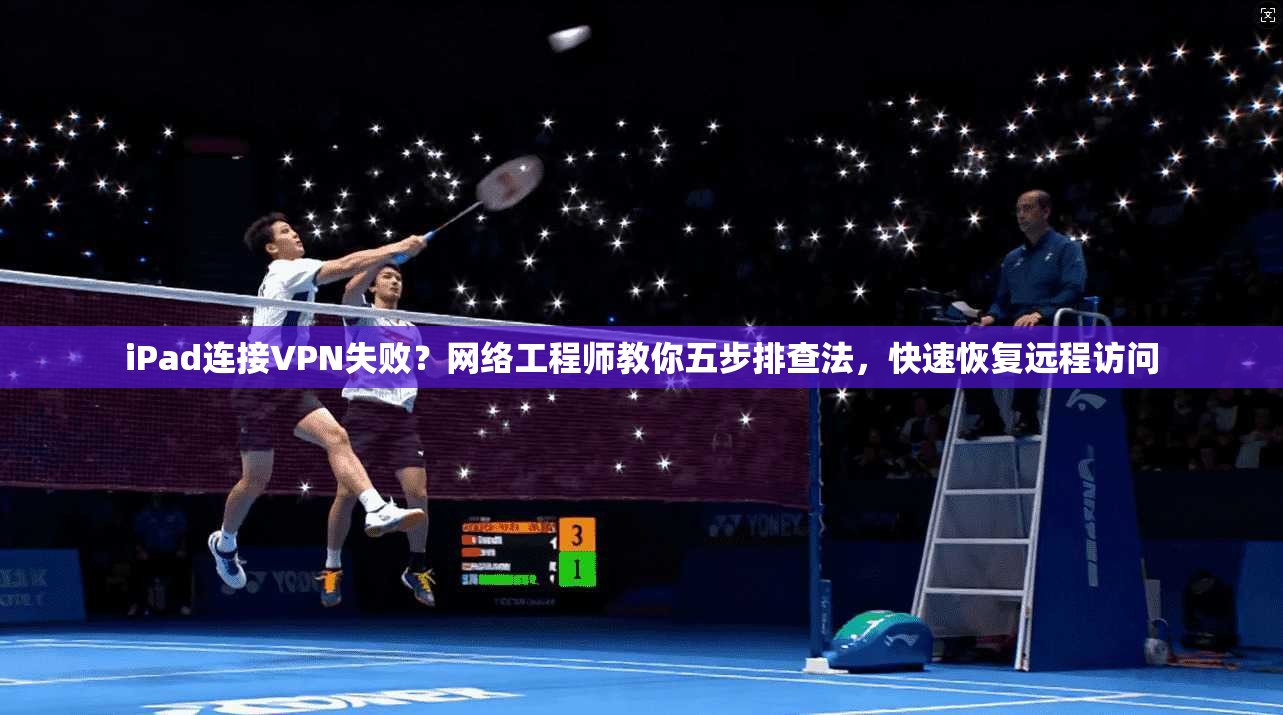 iPad连接VPN失败?网络工程师教你五步排查法,快速恢复远程访问 iPad连接VPN失败?网络工程师教你五步排查法,快速恢复远程访问
