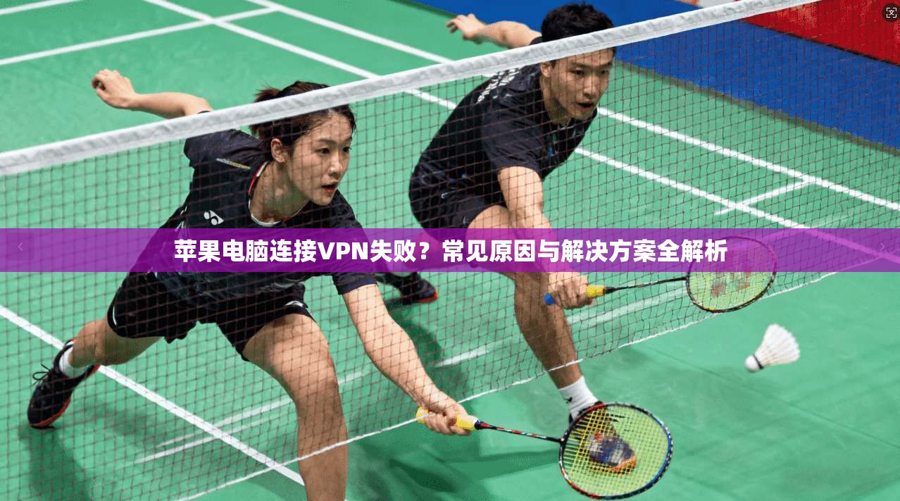 苹果电脑连接VPN失败?常见原因与解决方案全解析 苹果电脑连接VPN失败?常见原因与解决方案全解析