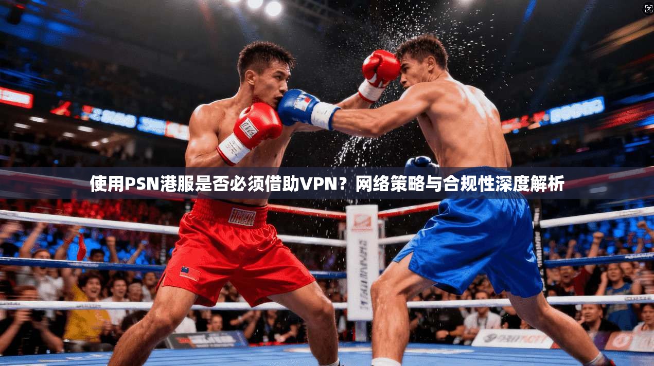 使用PSN港服是否必须借助VPN?网络策略与合规性深度解析 使用PSN港服是否必须借助VPN?网络策略与合规性深度解析