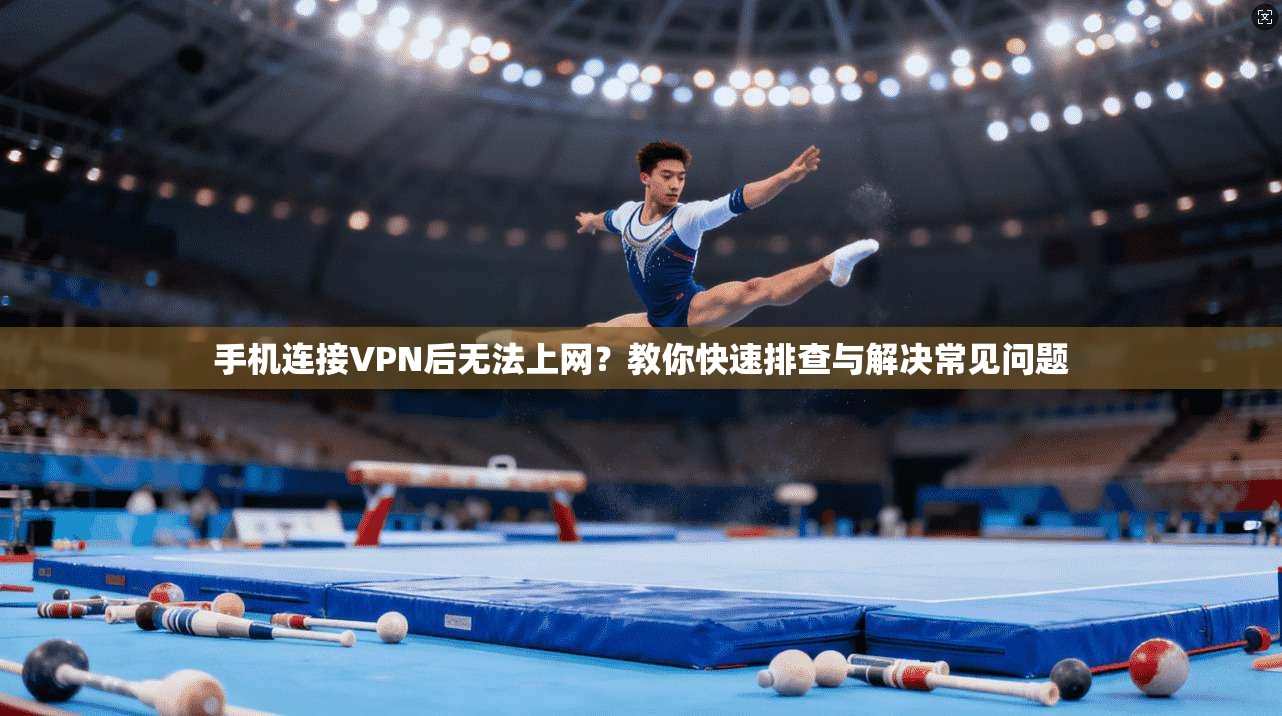 手机连接VPN后无法上网?教你快速排查与解决常见问题 手机连接VPN后无法上网?教你快速排查与解决常见问题