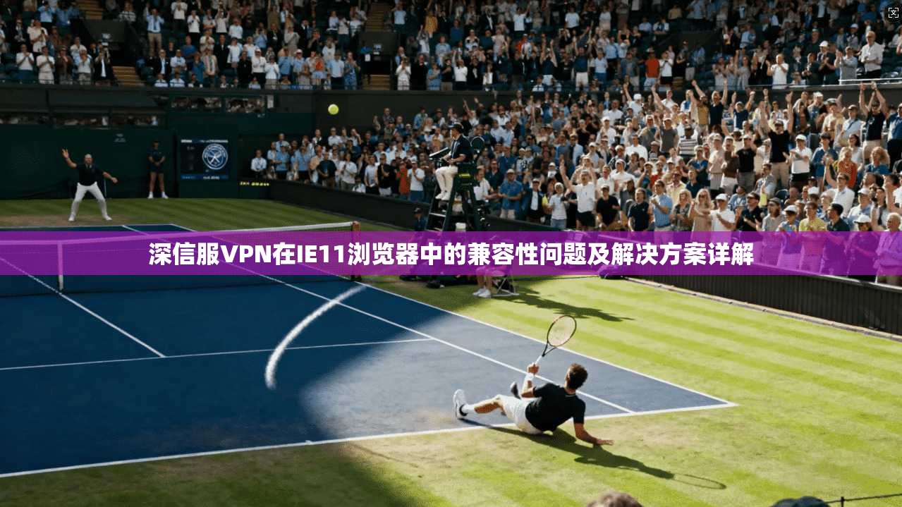 深信服VPN在IE11浏览器中的兼容性问题及解决方案详解 深信服VPN在IE11浏览器中的兼容性问题及解决方案详解