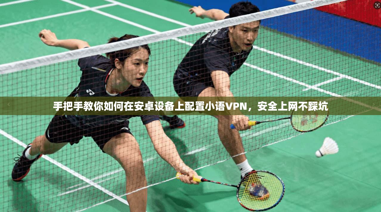 手把手教你如何在安卓设备上配置小语VPN,安全上网不踩坑 手把手教你如何在安卓设备上配置小语VPN,安全上网不踩坑