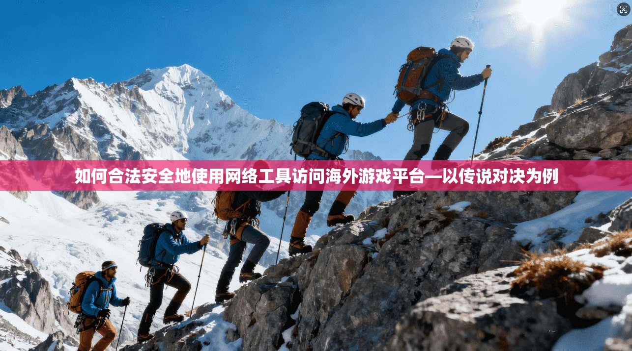 如何合法安全地使用网络工具访问海外游戏平台—以传说对决为例 如何合法安全地使用网络工具访问海外游戏平台—以传说对决为例