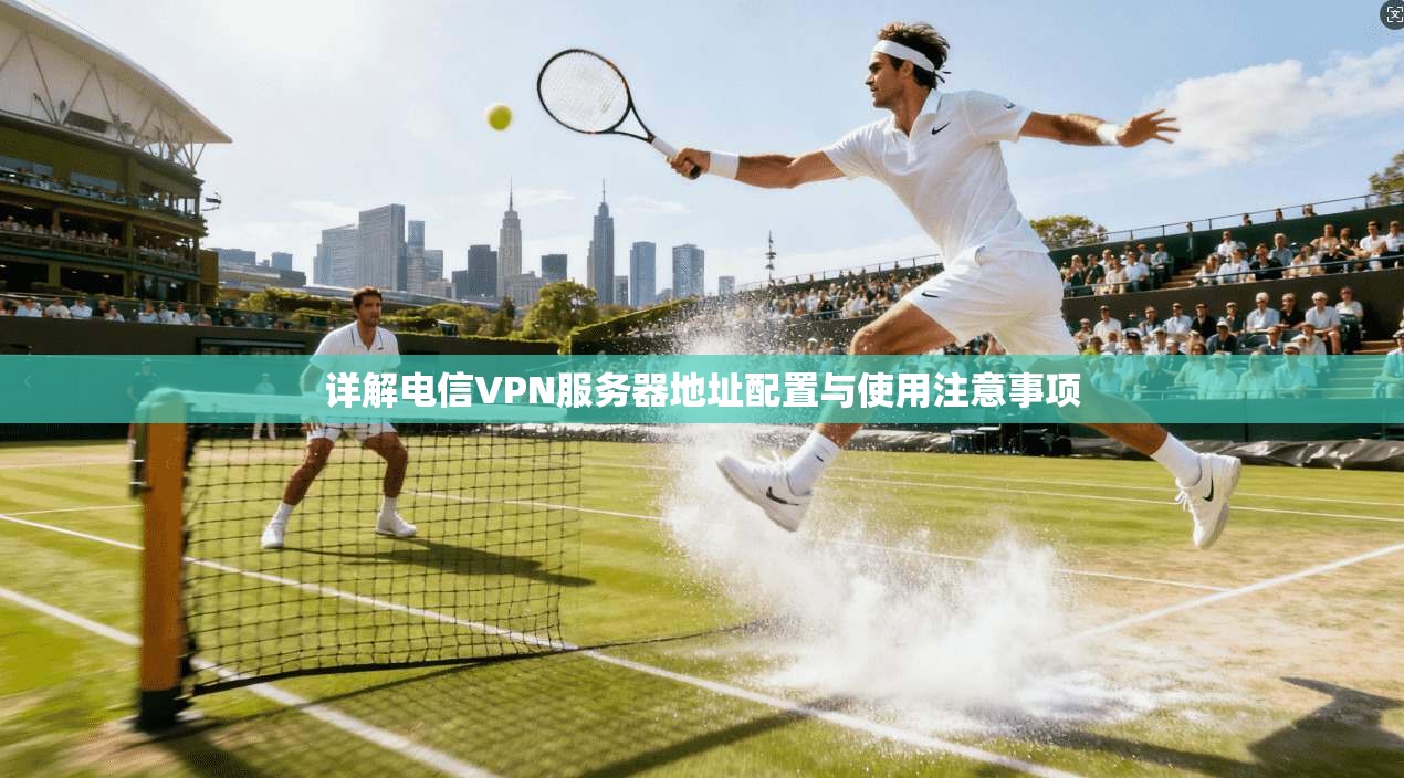 详解电信VPN服务器地址配置与使用注意事项 详解电信VPN服务器地址配置与使用注意事项