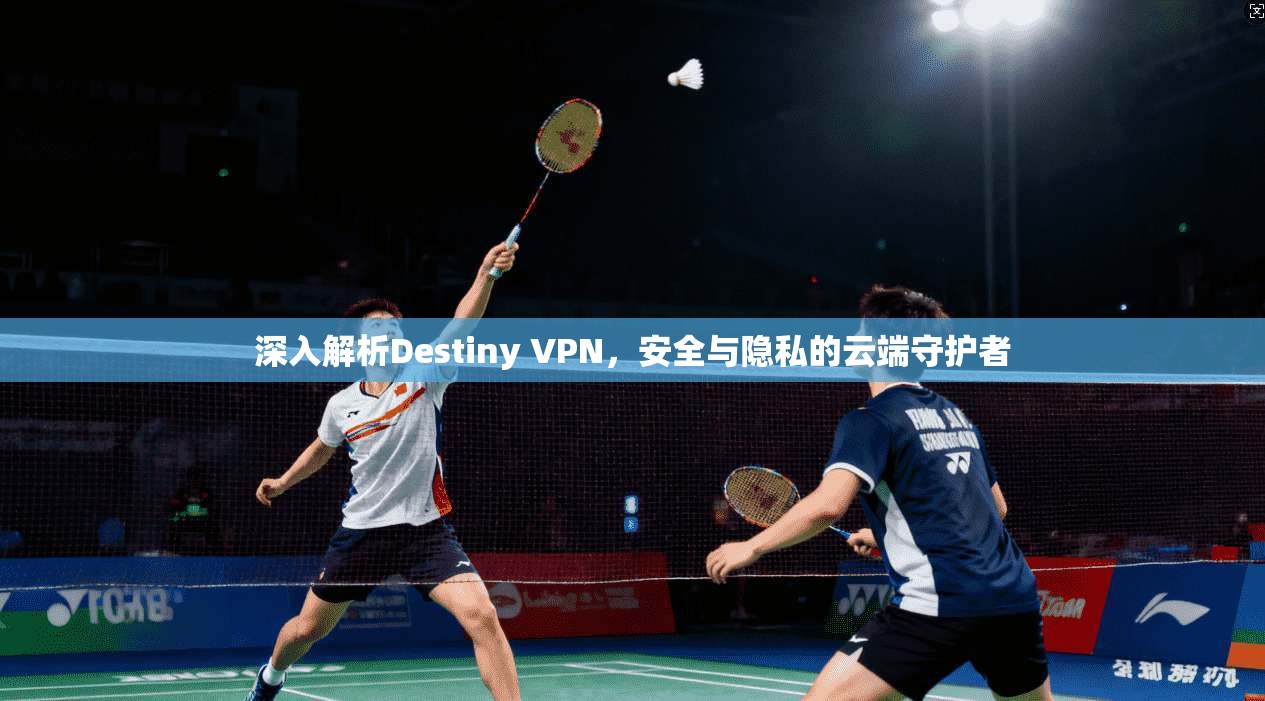 深入解析Destiny VPN,安全与隐私的云端守护者 深入解析Destiny VPN,安全与隐私的云端守护者