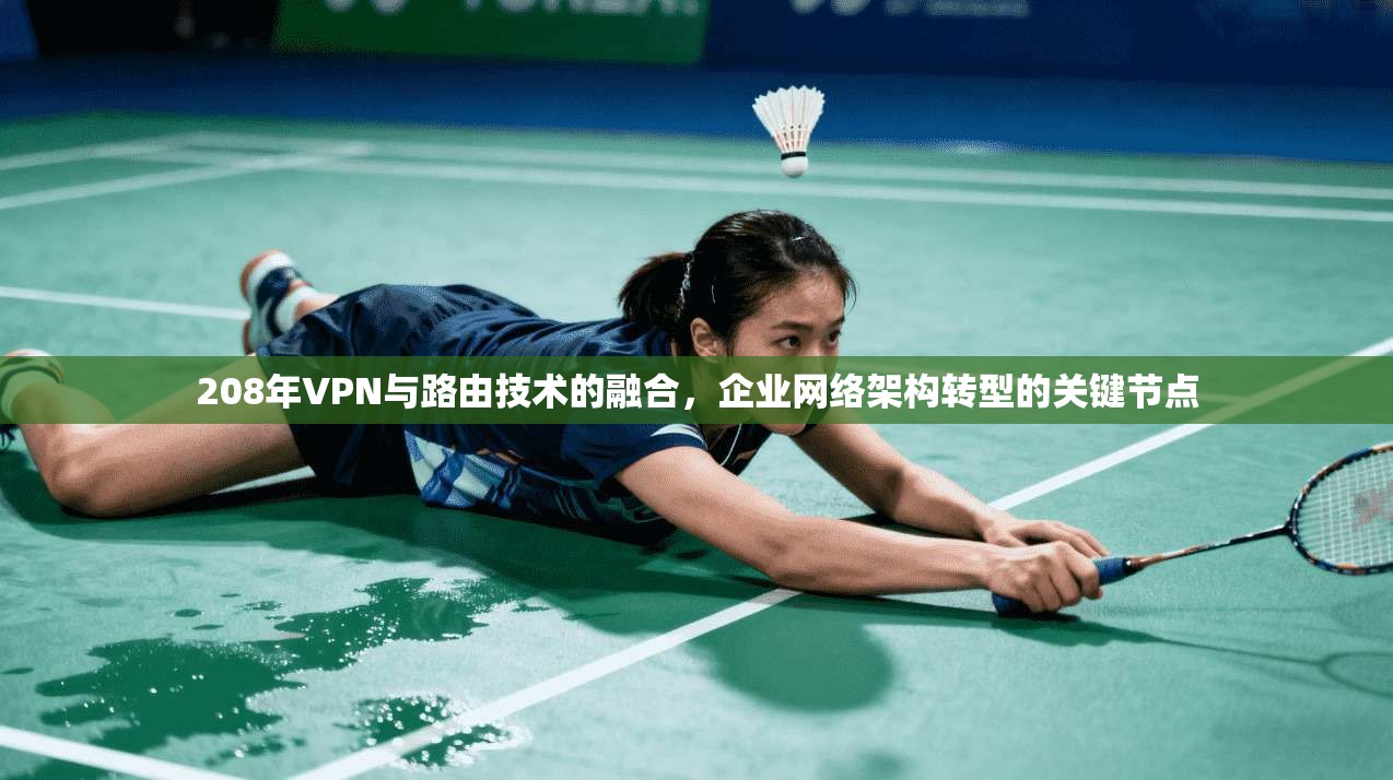 208年VPN与路由技术的融合,企业网络架构转型的关键节点 208年VPN与路由技术的融合,企业网络架构转型的关键节点