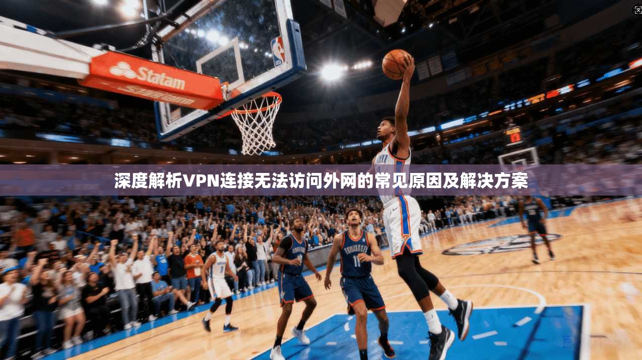 深度解析VPN连接无法访问外网的常见原因及解决方案 深度解析VPN连接无法访问外网的常见原因及解决方案