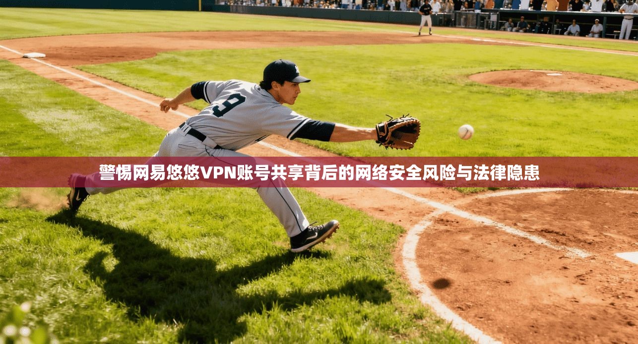 警惕网易悠悠VPN账号共享背后的网络安全风险与法律隐患 警惕网易悠悠VPN账号共享背后的网络安全风险与法律隐患