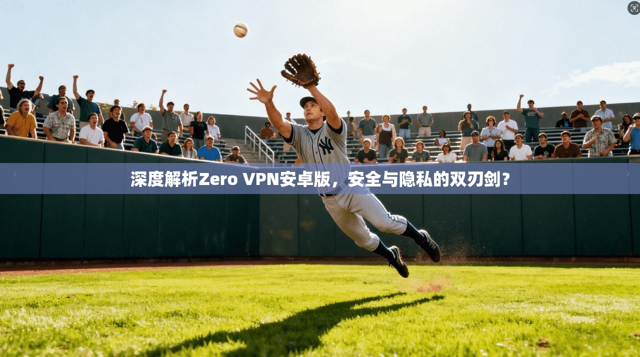 深度解析Zero VPN安卓版,安全与隐私的双刃剑? 深度解析Zero VPN安卓版,安全与隐私的双刃剑?