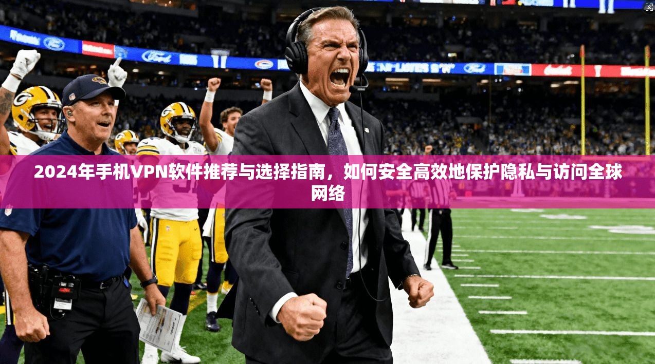 2024年手机VPN软件推荐与选择指南,如何安全高效地保护隐私与访问全球网络