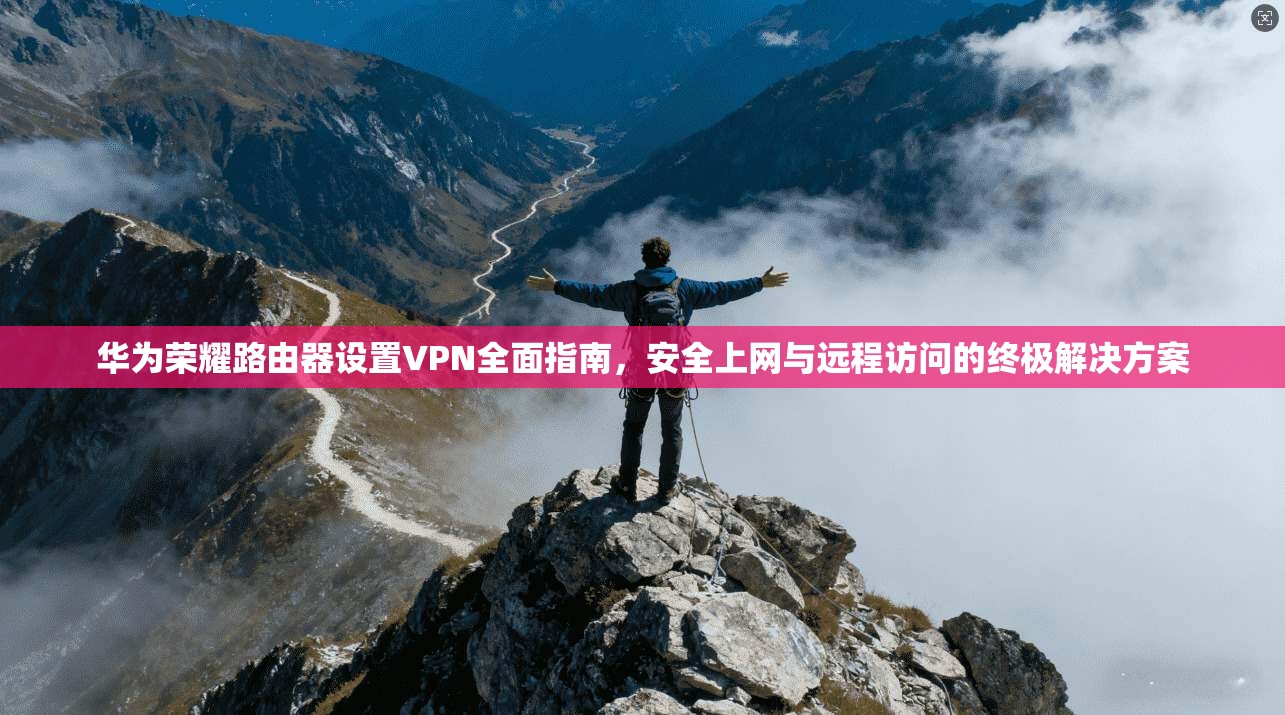 华为荣耀路由器设置VPN全面指南,安全上网与远程访问的终极解决方案 华为荣耀路由器设置VPN全面指南,安全上网与远程访问的终极解决方案