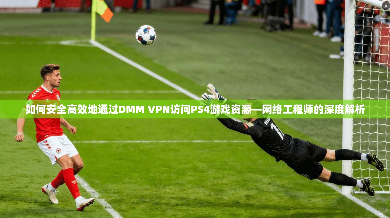 如何安全高效地通过DMM VPN访问PS4游戏资源—网络工程师的深度解析