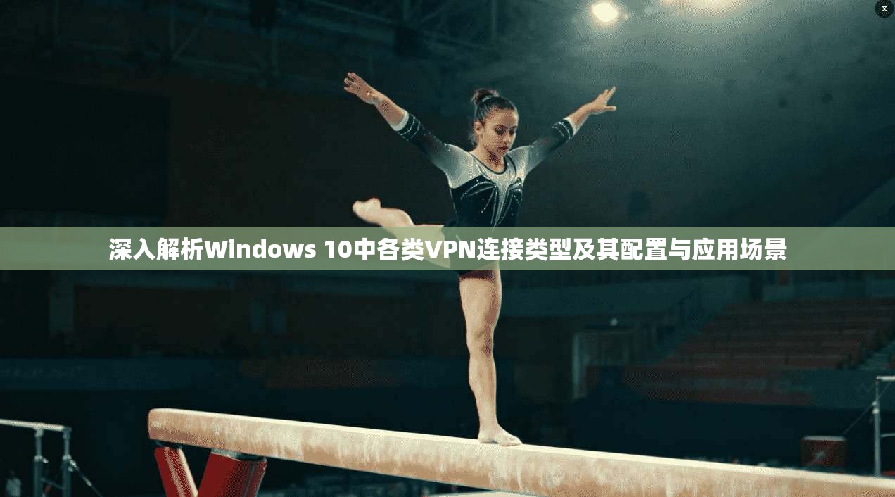 深入解析Windows 10中各类VPN连接类型及其配置与应用场景 深入解析Windows 10中各类VPN连接类型及其配置与应用场景